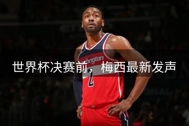 世界杯决赛前，梅西最新发声
