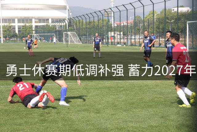 勇士休赛期低调补强 蓄力2027年自由市场
