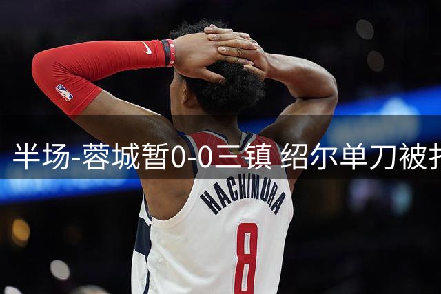 半场-蓉城暂0-0三镇 绍尔单刀被扑韦世豪被吹假摔染黄