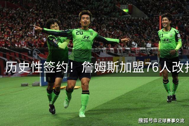 历史性签约！詹姆斯加盟76人改打控卫 豪华战舰剑指总冠军