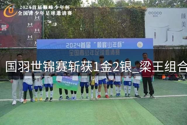 国羽世锦赛斩获1金2银 梁王组合首夺男双桂冠