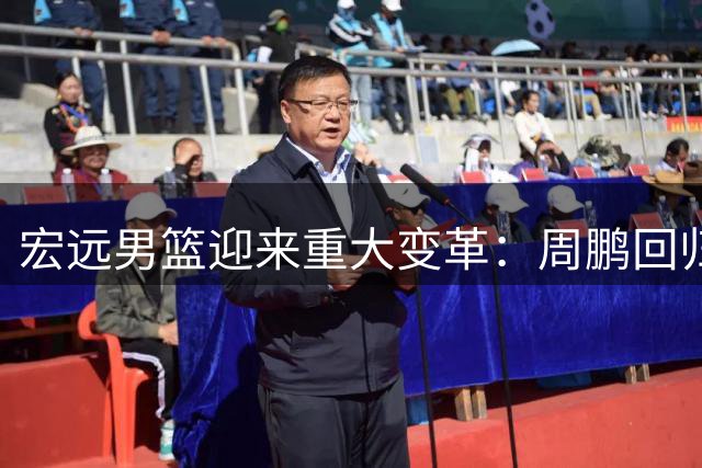 宏远男篮迎来重大变革：周鹏回归教练组 徐杰顶薪续约 新管理层全面洗牌