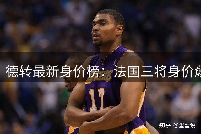 德转最新身价榜：法国三将身价飙升，姆巴佩领跑涨幅榜
