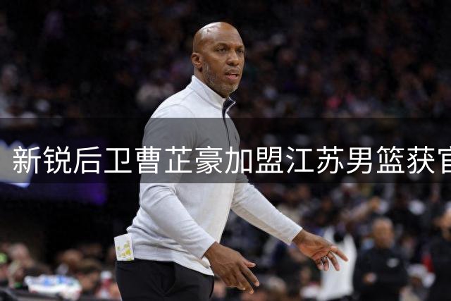 新锐后卫曹芷豪加盟江苏男篮获官宣 即将上演职业联赛首秀