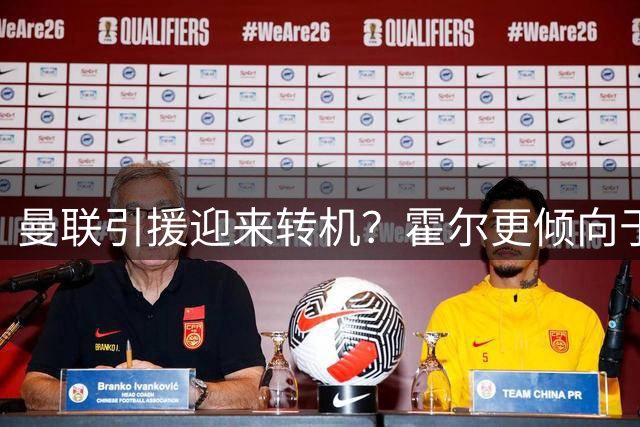 曼联引援迎来转机？霍尔更倾向于红魔