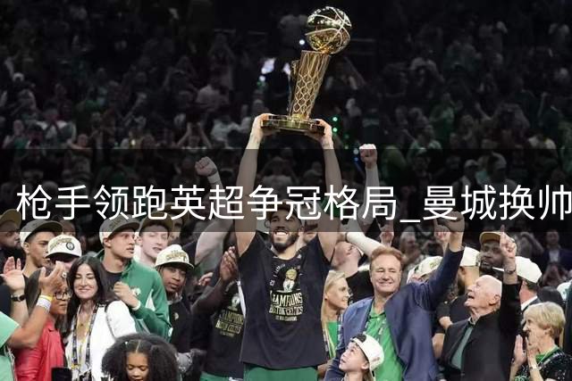 枪手领跑英超争冠格局 曼城换帅成最大变数