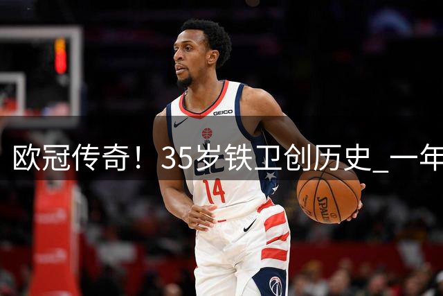 欧冠传奇！35岁铁卫创历史 一年内换队终圆梦