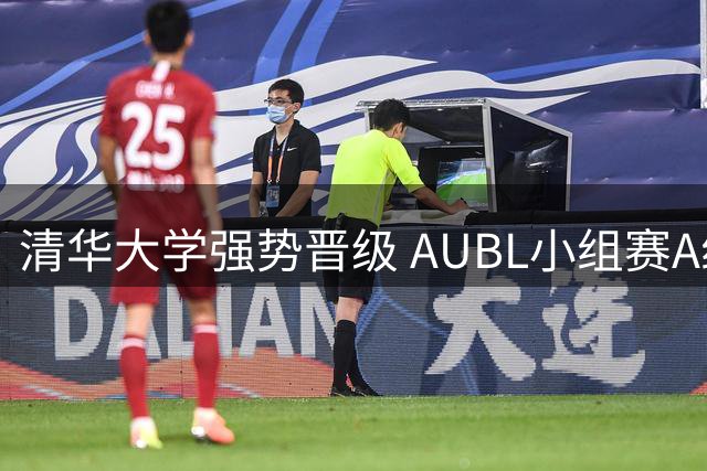 清华大学强势晋级 AUBL小组赛A组第一席位稳坐