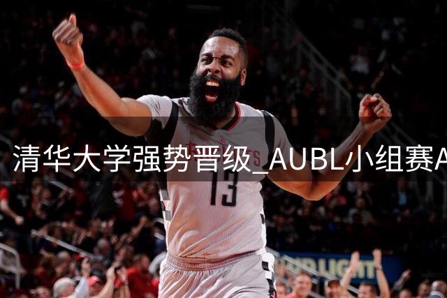 清华大学强势晋级 AUBL小组赛A组第一席位稳坐