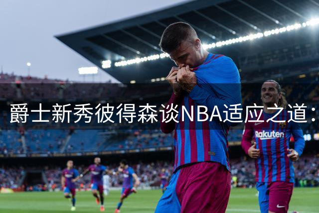 爵士新秀彼得森谈NBA适应之道：裁判尺度与对抗强度成最大挑战