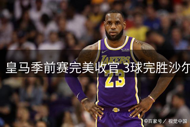 皇马季前赛完美收官 3球完胜沙尔克04保持不败金身