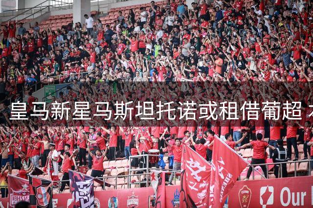 皇马新星马斯坦托诺或租借葡超 本菲卡成最热门下家