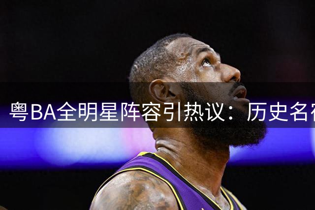 粤BA全明星阵容引热议：历史名宿联手现役国手 能否冲击世界八强？