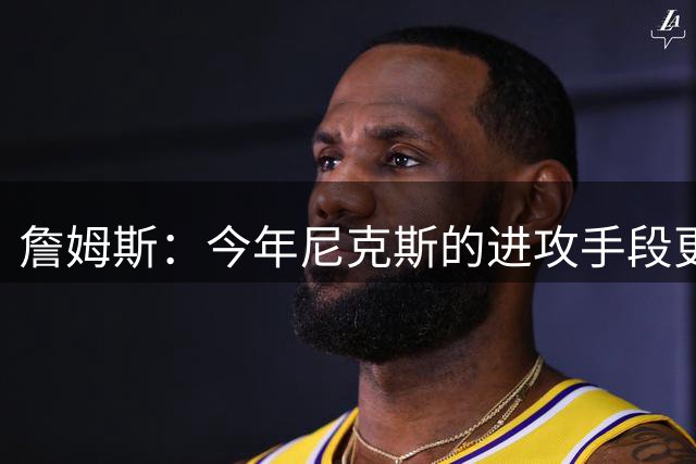 詹姆斯：今年尼克斯的进攻手段更丰富 总决赛幕后英雄是阿努诺比