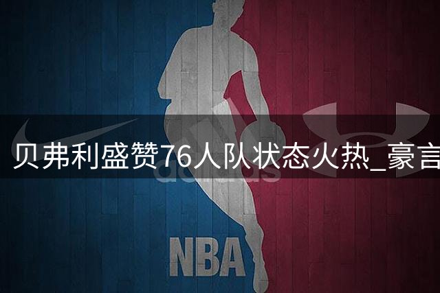 贝弗利盛赞76人队状态火热 豪言费城将夺总冠军