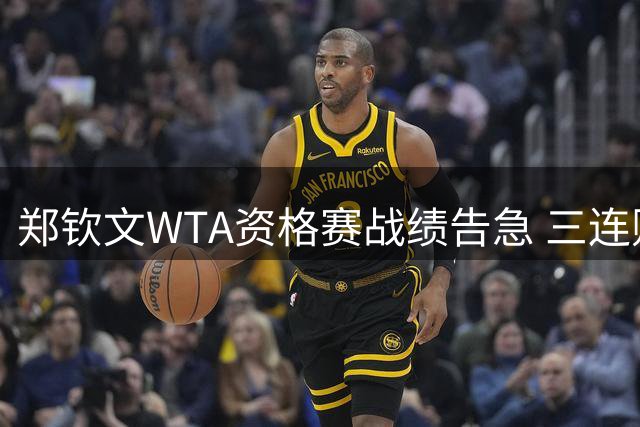 郑钦文WTA资格赛战绩告急 三连败阴霾难散