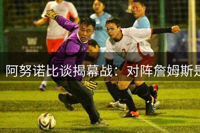 阿努诺比谈揭幕战：对阵詹姆斯是荣耀 期待与76人强强对话
