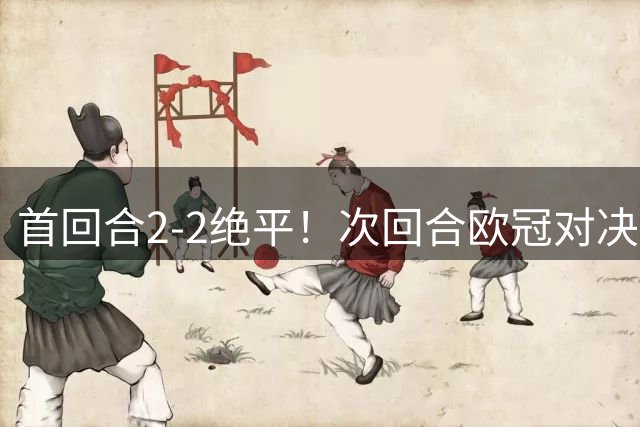 首回合2-2绝平！次回合欧冠对决，谁能拿下晋级名额？