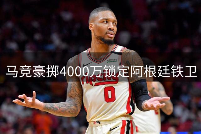 马竞豪掷4000万锁定阿根廷铁卫 世界杯冠军搭档或成留队关键