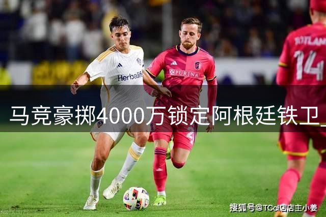 马竞豪掷4000万锁定阿根廷铁卫 世界杯冠军搭档或成留队关键
