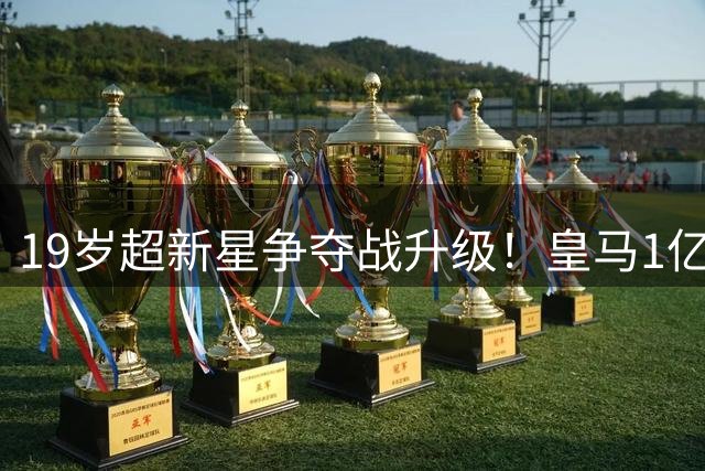 19岁超新星争夺战升级！皇马1亿报价遭拒 巴黎恐错失心仪猎物
