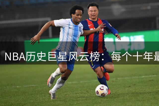NBA历史巨星风云榜：每个十年最具统治力球员盘点