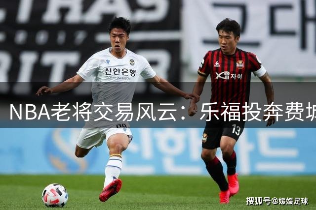NBA老将交易风云：乐福投奔费城寻故人，西蒙斯回归前景遭质疑