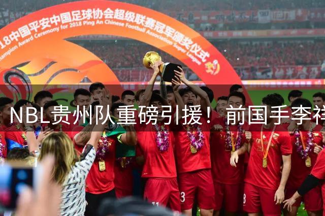 NBL贵州队重磅引援！前国手李祥波重返老东家联赛
