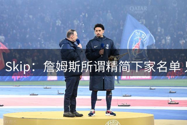 Skip：詹姆斯所谓精简下家名单 只是全联盟愿意给底薪的全部球队