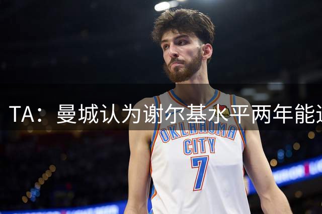 TA：曼城认为谢尔基水平两年能追上丁丁，新赛季首发机会更多