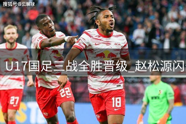 U17国足三战全胜晋级 赵松源闪击建功显神威